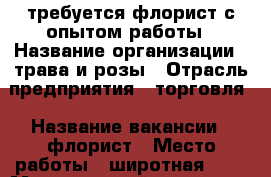 требуется флорист с опытом работы › Название организации ­ трава и розы › Отрасль предприятия ­ торговля › Название вакансии ­ флорист › Место работы ­ широтная 185 › Минимальный оклад ­ 800 › Процент ­ 5 › Возраст от ­ 18 › Возраст до ­ 45 - Тюменская обл., Тюмень г. Работа » Вакансии   